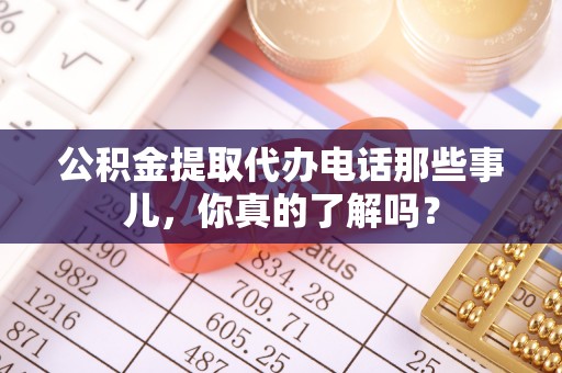 冷水江公积金提取代办电话那些事儿，你真的了解吗？