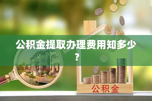 冷水江公积金提取办理费用知多少？