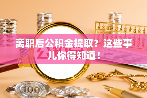 冷水江离职后公积金提取？这些事儿你得知道！