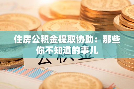 冷水江住房公积金提取协助：那些你不知道的事儿