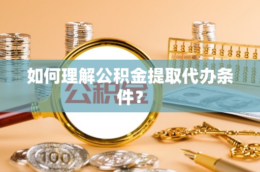 冷水江如何理解公积金提取代办条件？