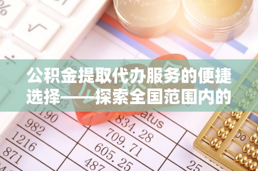 冷水江公积金提取代办服务的便捷选择——探索全国范围内的优质服务提供商