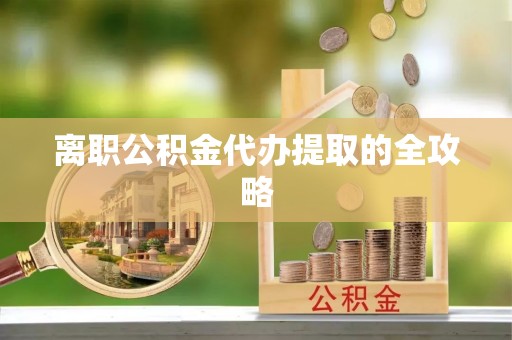 冷水江离职公积金代办提取的全攻略